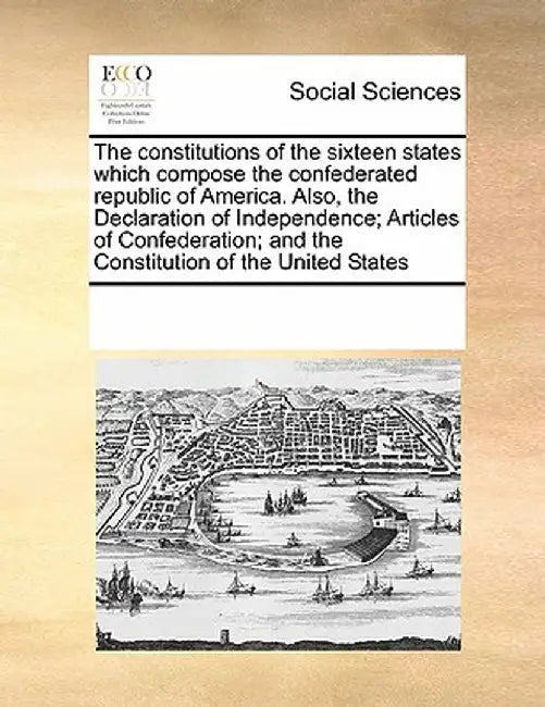 The Constitutions of the Sixteen States Which Compose the Confederated Republic of America. Also, the Declaration of Independence; Articles of Confede by Multiple Contributors