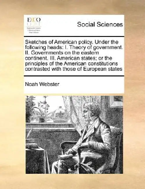 Sketches of American Policy. Under the Following Heads: I. Theory of Government. II. Governments on the Eastern Continent. III. American States; Or th by Noah Webster