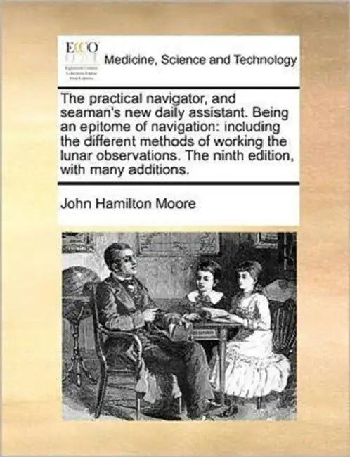 The practical navigator, and seaman's new daily assistant. Being an epitome of navigation: including the different methods of working the lunar observ by John Hamilton Moore