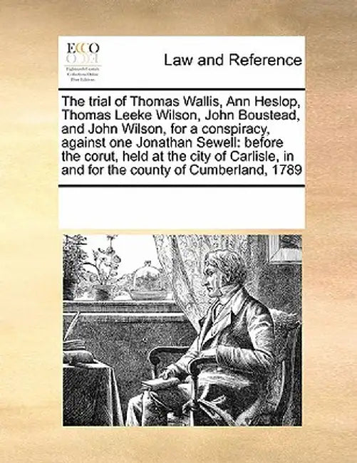 The Trial of Thomas Wallis, Ann Heslop, Thomas Leeke Wilson, John Boustead, and John Wilson, for a Conspiracy, Against One Jonathan Sewell: Before the by Multiple Contributors