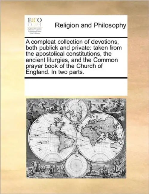 A compleat collection of devotions, both publick and private: taken from the apostolical constitutions, the ancient liturgies, and the Common prayer b by Multiple Contributors