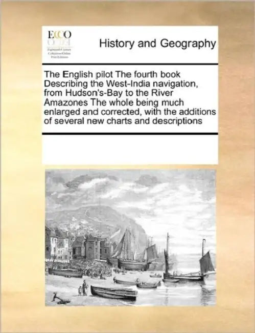 The English Pilot the Fourth Book Describing the West-India Navigation, from Hudson's-Bay to the River Amazones the Whole Being Much Enlarged and Corr by Multiple Contributors