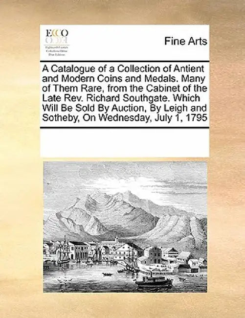 A Catalogue of a Collection of Antient and Modern Coins and Medals. Many of Them Rare, from the Cabinet of the Late REV. Richard Southgate. Which Will by Multiple Contributors