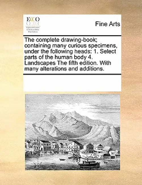 The Complete Drawing-Book; Containing Many Curious Specimens, Under the Following Heads: 1. Select Parts of the Human Body 4. Landscapes the Fifth Edi by Multiple Contributors