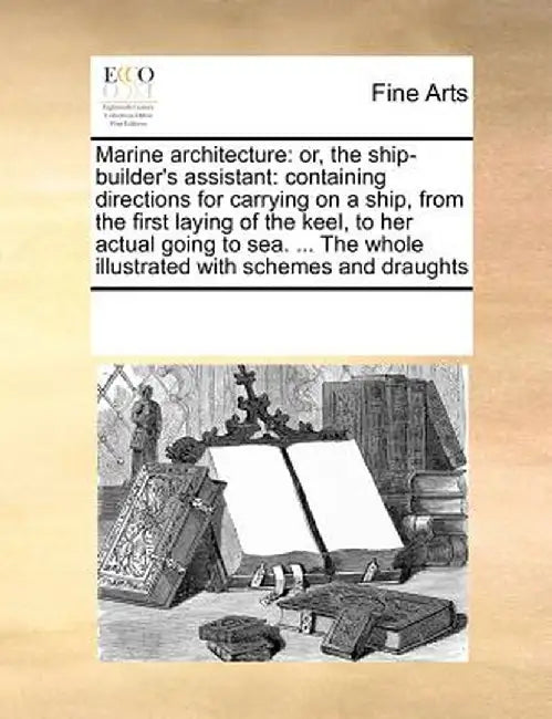 Marine Architecture: Or, the Ship-Builder's Assistant: Containing Directions for Carrying on a Ship, from the First Laying of the Keel, to by Multiple Contributors