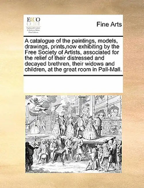 A Catalogue of the Paintings, Models, Drawings, Prints, Now Exhibiting by the Free Society of Artists, Associated for the Relief of Their Distressed a by Multiple Contributors