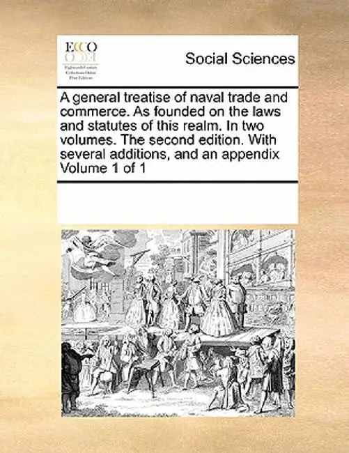 A General Treatise of Naval Trade and Commerce. as Founded on the Laws and Statutes of This Realm. in Two Volumes. the Second Edition. with Several Ad by Multiple Contributors