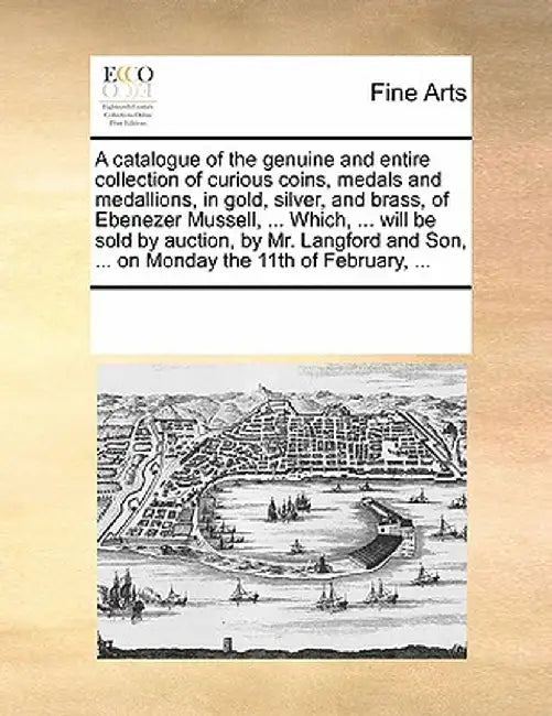 A Catalogue of the Genuine and Entire Collection of Curious Coins, Medals and Medallions, in Gold, Silver, and Brass, of Ebenezer Mussell, ... Which, by Multiple Contributors