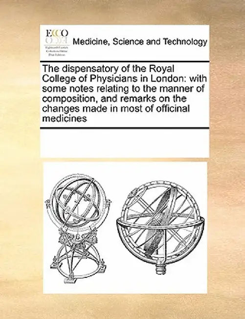 The Dispensatory of the Royal College of Physicians in London: With Some Notes Relating to the Manner of Composition, and Remarks on the Changes Made by Multiple Contributors