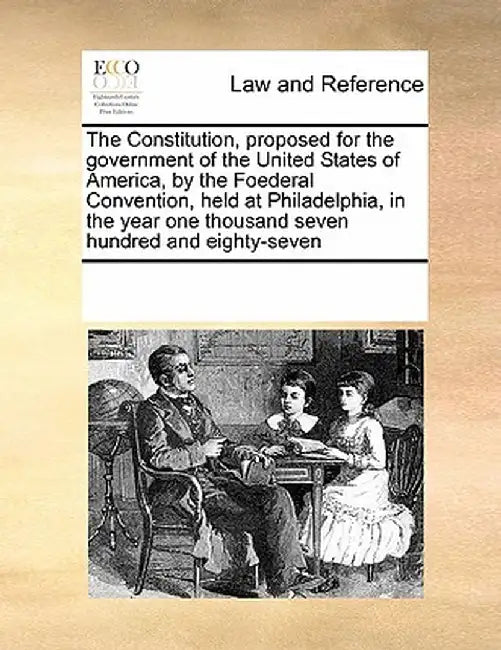The Constitution, Proposed for the Government of the United States of America, by the Foederal Convention, Held at Philadelphia, in the Year One Thous by Multiple Contributors