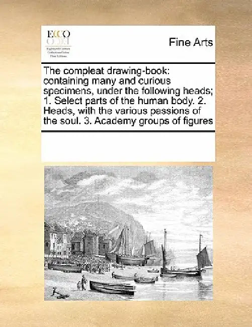 The Compleat Drawing-Book: Containing Many and Curious Specimens, Under the Following Heads; 1. Select Parts of the Human Body. 2. Heads, with th by Multiple Contributors