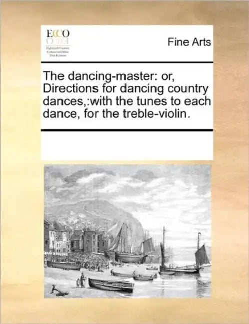 The Dancing-Master: Or, Directions for Dancing Country Dances: With the Tunes to Each Dance, for the Treble-Violin. by Multiple Contributors