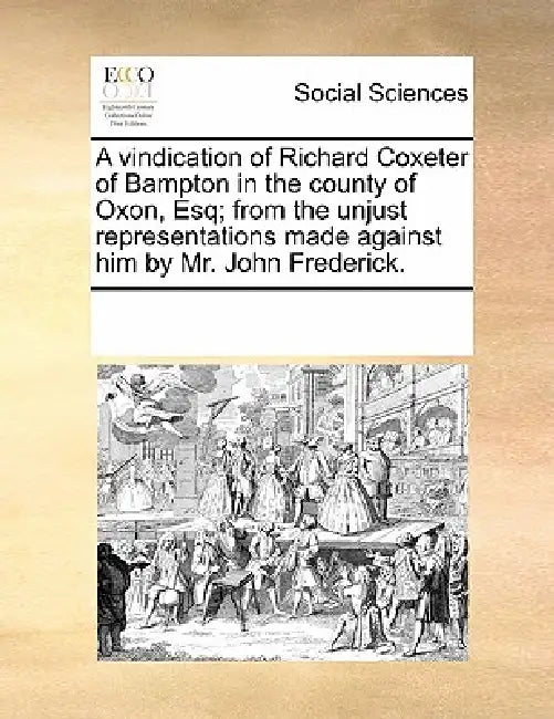 A Vindication of Richard Coxeter of Bampton in the County of Oxon, Esq; From the Unjust Representations Made Against Him by Mr. John Frederick. by Multiple Contributors