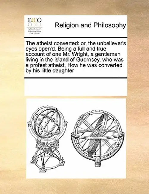 The Atheist Converted: Or, the Unbeliever's Eyes Open'd. Being a Full and True Account of One Mr. Wright, a Gentleman Living in the Island of by Multiple Contributors