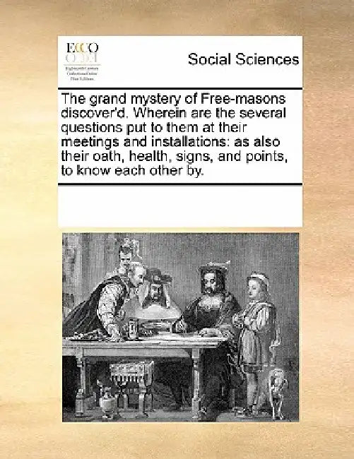 The Grand Mystery of Free-Masons Discover'd. Wherein Are the Several Questions Put to Them at Their Meetings and Installations: As Also Their Oath, He by Multiple Contributors