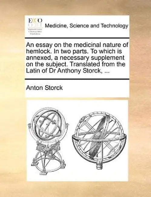 An Essay on the Medicinal Nature of Hemlock. in Two Parts. to Which Is Annexed, a Necessary Supplement on the Subject. Translated from the Latin of Dr by Anton Storck