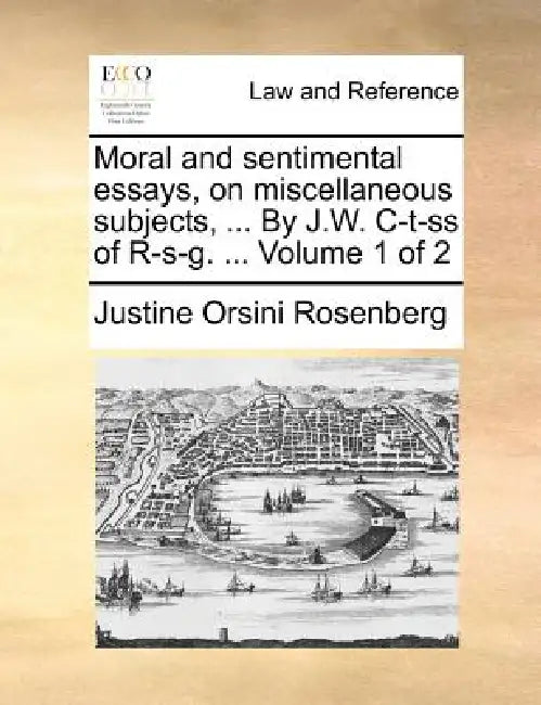 Moral and sentimental essays, on miscellaneous subjects, ... By J.W. C-t-ss of R-s-g. ... Volume 1 of 2 by Justine Orsini Rosenberg