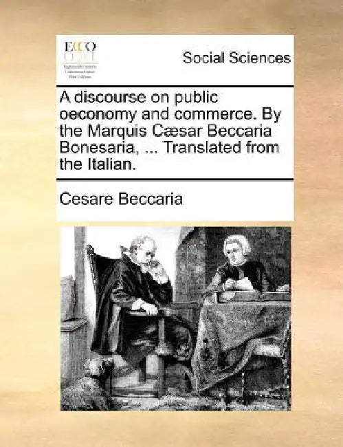 A discourse on public oeconomy and commerce. By the Marquis Cæsar Beccaria Bonesaria, ... Translated from the Italian. by Cesare Beccaria