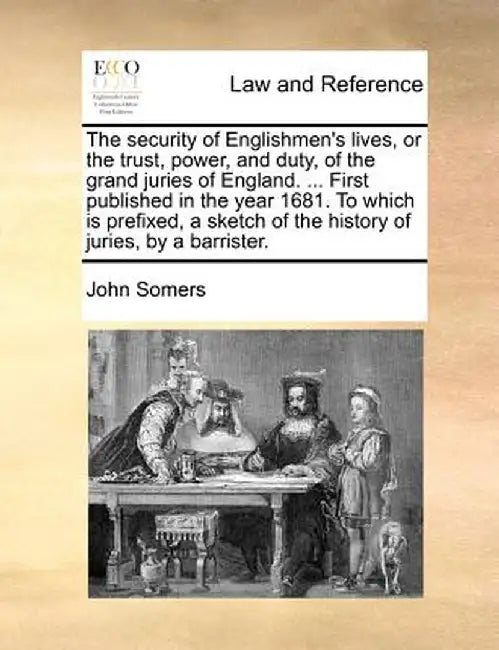 The Security of Englishmen's Lives, or the Trust, Power, and Duty, of the Grand Juries of England. ... First Published in the Year 1681. to Which Is P by John Somers