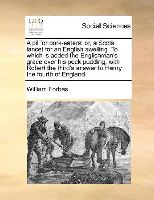 A pil for pork-eaters: or, a Scots lancet for an English swelling. To which is added the Englishman's grace over his pock pudding, with Robert the thi by William Forbes