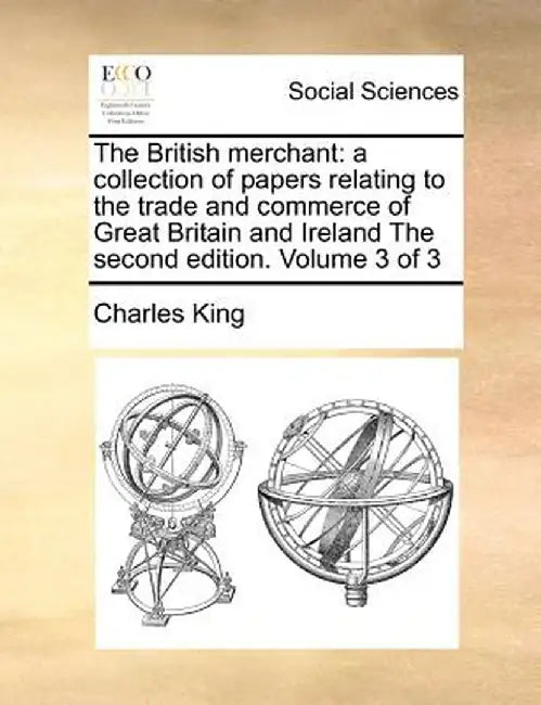 The British Merchant: A Collection of Papers Relating to the Trade and Commerce of Great Britain and Ireland the Second Edition. Volume 3 of by Charles King