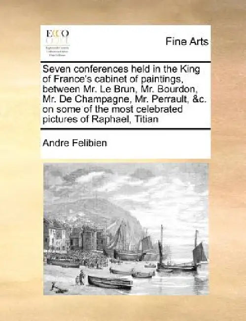 Seven conferences held in the King of France's cabinet of paintings, between Mr. Le Brun, Mr. Bourdon, Mr. De Champagne, Mr. Perrault, &c. on some of by André Félibien