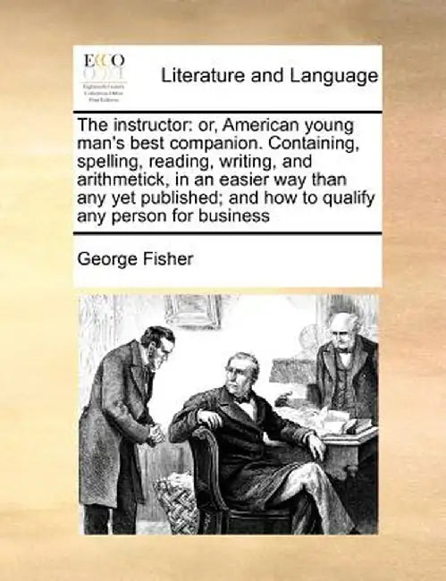 The Instructor: Or, American Young Man's Best Companion. Containing, Spelling, Reading, Writing, and Arithmetick, in an Easier Way Tha by George Fisher