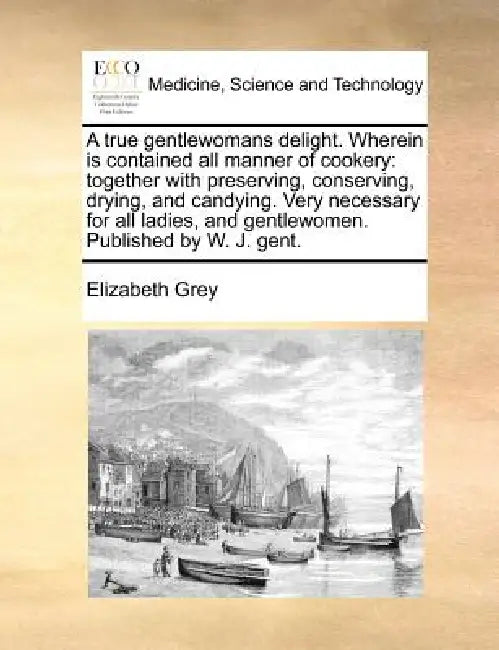 A true gentlewomans delight. Wherein is contained all manner of cookery: together with preserving, conserving, drying, and candying. Very necessary fo by Elizabeth Grey