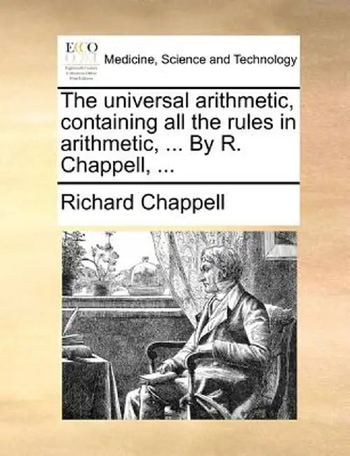 The Universal Arithmetic, Containing All the Rules in Arithmetic, ... by R. Chappell, ... by Richard Chappell