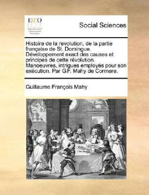 Histoire de la revolution, de la partie française de St. Domingue. Développement exact des causes et principes de cette révolution. Manoeuvres, intrig by Guillaume Francois Mahy