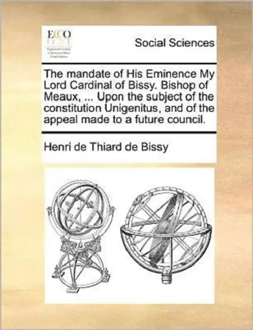 The mandate of His Eminence My Lord Cardinal of Bissy. Bishop of Meaux, ... Upon the subject of the constitution Unigenitus, and of the appeal made to by Henri De Thiard De Bissy
