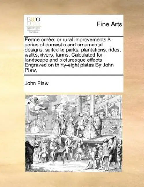 Ferme Ornee: Or Rural Improvements a Series of Domestic and Ornamental Designs, Suited to Parks, Plantations, Rides, Walks, Rivers, by John Plaw