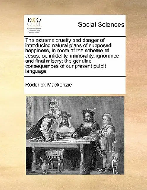 The Extreme Cruelty and Danger of Introducing Natural Plans of Supposed Happiness, in Room of the Scheme of Jesus: Or, Infidelity, Immorality, Ignoran by Roderick MacKenzie