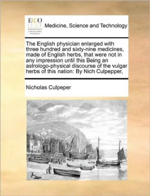 The English Physician Enlarged with Three Hundred and Sixty-Nine Medicines, Made of English Herbs, That Were Not in Any Impression Until This Being an by Nicholas Culpeper
