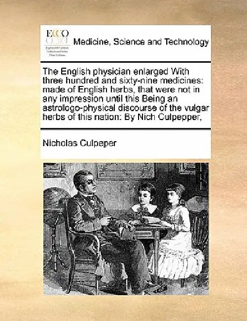 The English Physician Enlarged with Three Hundred and Sixty-Nine Medicines: Made of English Herbs, That Were Not in Any Impression Until This Being an by Nicholas Culpeper