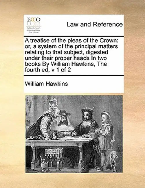 A Treatise of the Pleas of the Crown: Or, a System of the Principal Matters Relating to That Subject, Digested Under Their Proper Heads in Two Books b by William Hawkins
