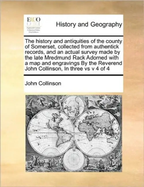 The History and Antiquities of the County of Somerset, Collected from Authentick Records, and an Actual Survey Made by the Late Mredmund Rack Adorned by John Collinson