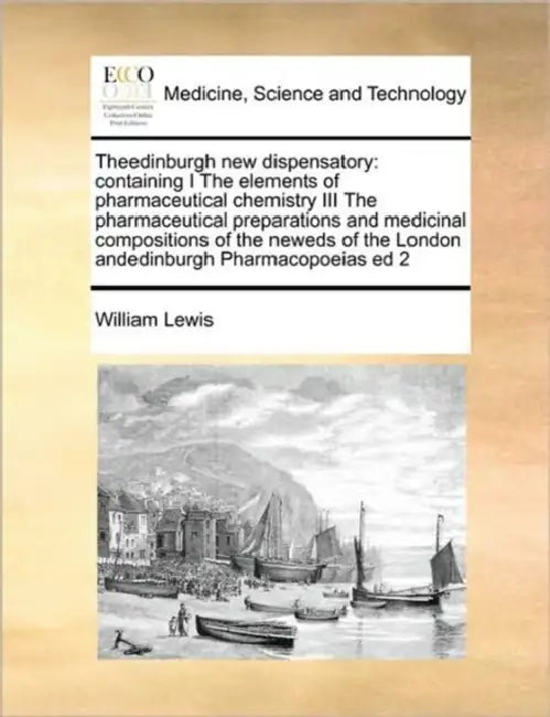 Theedinburgh new dispensatory: containing I The elements of pharmaceutical chemistry III The pharmaceutical preparations and medicinal compositions o by William Lewis