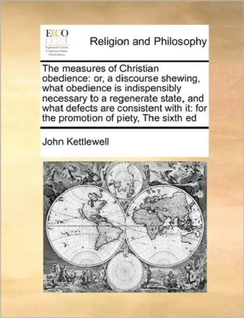 The measures of Christian obedience: or, a discourse shewing, what obedience is indispensibly necessary to a regenerate state, and what defects are co by John Kettlewell