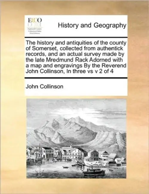 The history and antiquities of the county of Somerset, collected from authentick records, and an actual survey made by the late Mredmund Rack Adorned by John Collinson