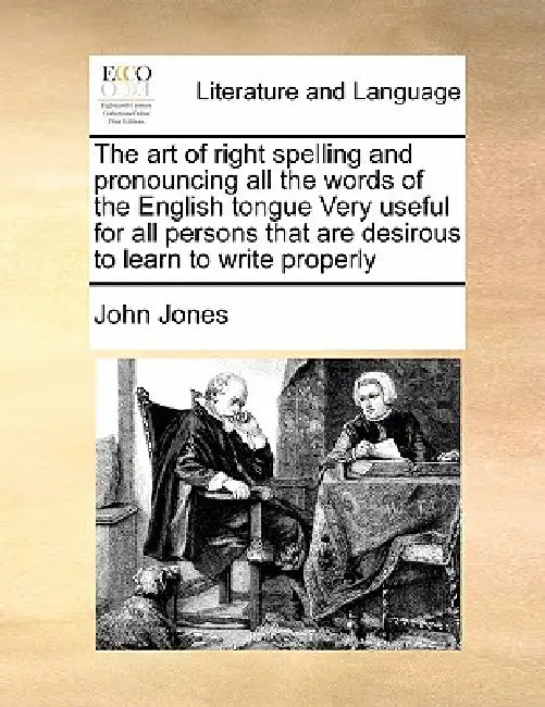 The Art of Right Spelling and Pronouncing All the Words of the English Tongue Very Useful for All Persons That Are Desirous to Learn to Write Properly by John Jones