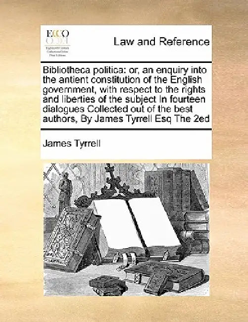 Bibliotheca politica: or, an enquiry into the antient constitution of the English government, with respect to the rights and liberties of th by James Tyrrell