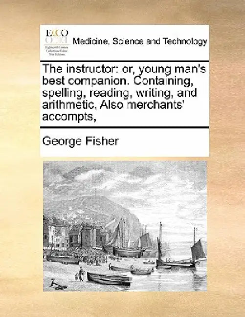 The Instructor: Or, Young Man's Best Companion. Containing, Spelling, Reading, Writing, and Arithmetic, Also Merchants' Accompts, by George Fisher
