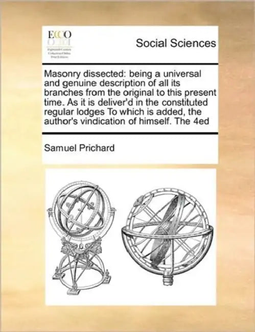 Masonry Dissected: Being a Universal and Genuine Description of All Its Branches from the Original to This Present Time. as It Is Deliver by Samuel Prichard