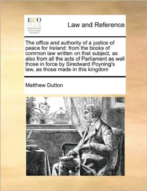 The office and authority of a justice of peace for Ireland: from the books of common law written on that subject, as also from all the acts of Parliam by Matthew Dutton