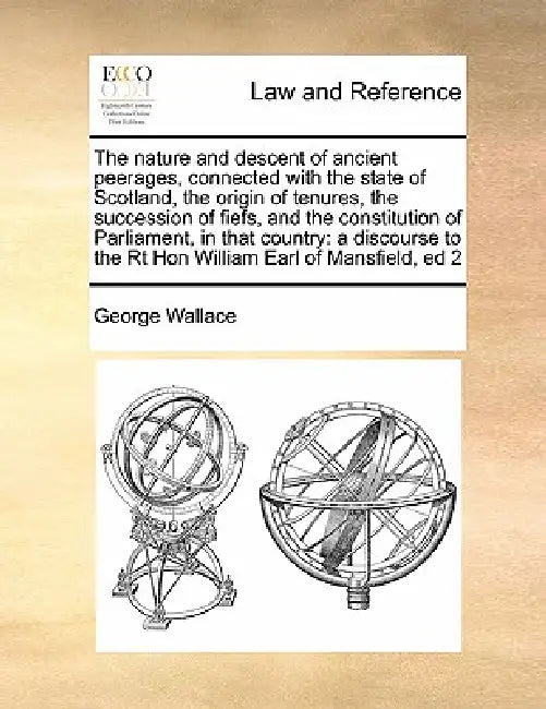 The nature and descent of ancient peerages, connected with the state of Scotland, the origin of tenures, the succession of fiefs, and the constitution by George Wallace