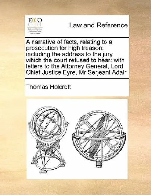 A Narrative of Facts, Relating to a Prosecution for High Treason: Including the Address to the Jury, Which the Court Refused to Hear: With Letters to by Thomas Holcroft