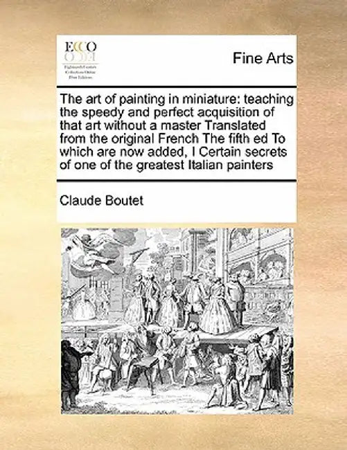 The Art of Painting in Miniature: Teaching the Speedy and Perfect Acquisition of That Art Without a Master Translated from the Original French the Fif by Claude Boutet