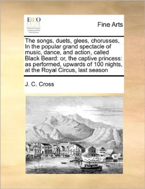 The Songs, Duets, Glees, Chorusses, in the Popular Grand Spectacle of Music, Dance, and Action, Called Black Beard: Or, the Captive Princess: As Perfo by J. C. Cross