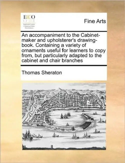 An Accompaniment to the Cabinet-Maker and Upholsterer's Drawing-Book. Containing a Variety of Ornaments Useful for Learners to Copy From, But Particul by Thomas Sheraton